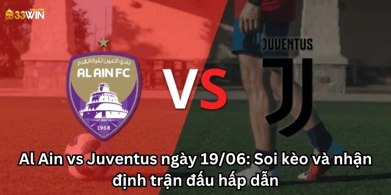 Al Ain vs Juventus ngày 19/06: Soi kèo và nhận định trận đấu hấp dẫn
